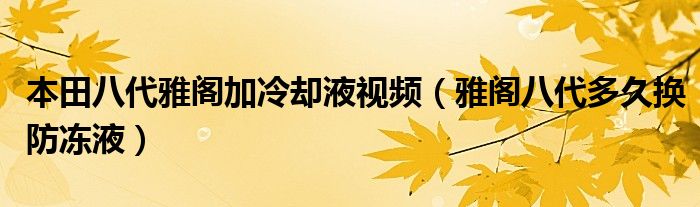 本田八代雅阁加冷却液视频（雅阁八代多久换防冻液）