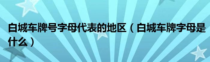 白城车牌号字母代表的地区（白城车牌字母是什么）