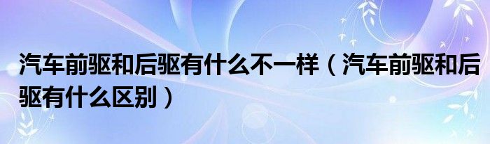 汽车前驱和后驱有什么不一样（汽车前驱和后驱有什么区别）