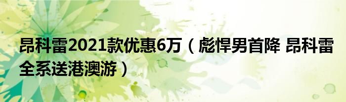 昂科雷2021款优惠6万（彪悍男首降 昂科雷全系送港澳游）