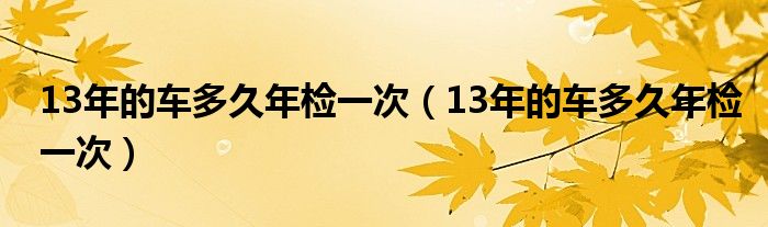 13年的车多久年检一次（13年的车多久年检一次）