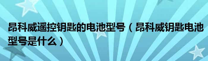 昂科威遥控钥匙的电池型号（昂科威钥匙电池型号是什么）