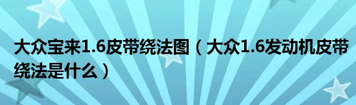 大众宝来1.6皮带绕法图（大众1.6发动机皮带绕法是什么）