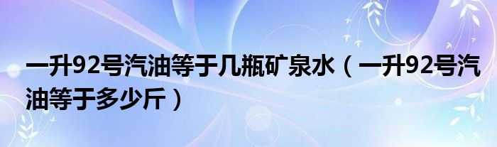 一升92号汽油等于几瓶矿泉水（一升92号汽油等于多少斤）