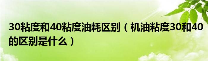 30粘度和40粘度油耗区别（机油粘度30和40的区别是什么）