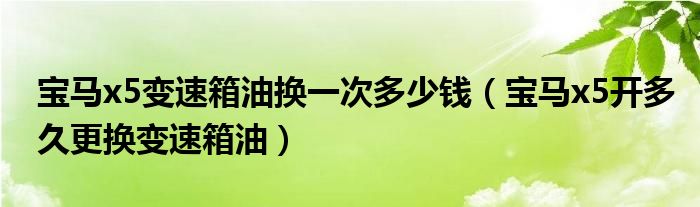 宝马x5变速箱油换一次多少钱（宝马x5开多久更换变速箱油）