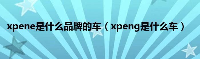 xpene是什么品牌的车（xpeng是什么车）