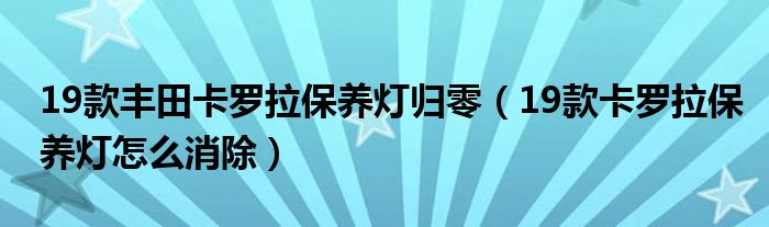 19款丰田卡罗拉保养灯归零（19款卡罗拉保养灯怎么消除）