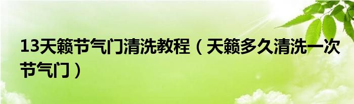 13天籁节气门清洗教程（天籁多久清洗一次节气门）