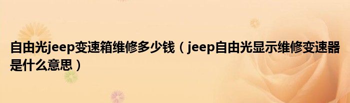 自由光jeep变速箱维修多少钱（jeep自由光显示维修变速器是什么意思）