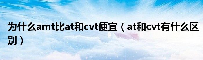 为什么amt比at和cvt便宜（at和cvt有什么区别）