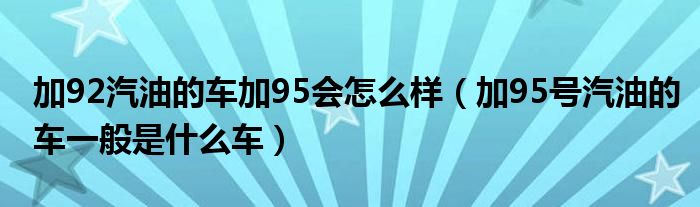 加92汽油的车加95会怎么样（加95号汽油的车一般是什么车）