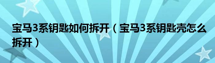 宝马3系钥匙如何拆开（宝马3系钥匙壳怎么拆开）