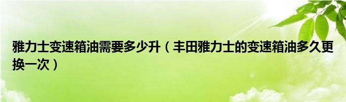 雅力士变速箱油需要多少升（丰田雅力士的变速箱油多久更换一次）