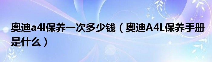 奥迪a4l保养一次多少钱（奥迪A4L保养手册是什么）