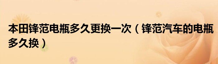 本田锋范电瓶多久更换一次（锋范汽车的电瓶多久换）