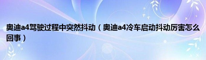 奥迪a4驾驶过程中突然抖动（奥迪a4冷车启动抖动厉害怎么回事）