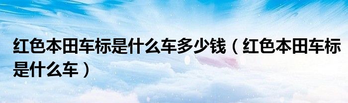 红色本田车标是什么车多少钱（红色本田车标是什么车）