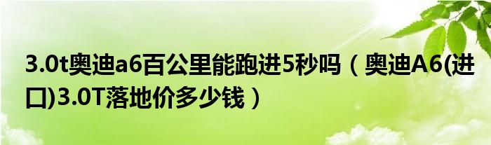 3.0t奥迪a6百公里能跑进5秒吗（奥迪A6(进口)3.0T落地价多少钱）