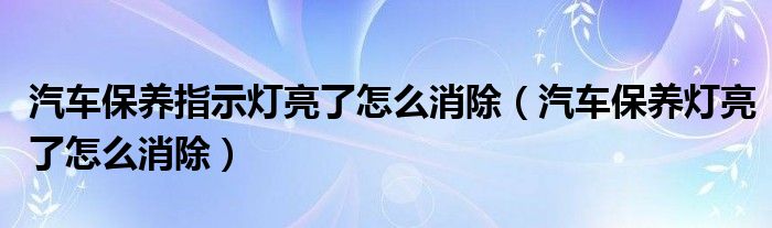 汽车保养指示灯亮了怎么消除（汽车保养灯亮了怎么消除）