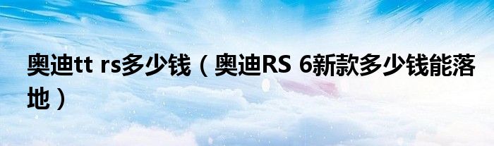 奥迪tt rs多少钱（奥迪RS 6新款多少钱能落地）