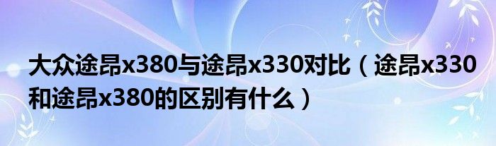 大众途昂x380与途昂x330对比（途昂x330和途昂x380的区别有什么）