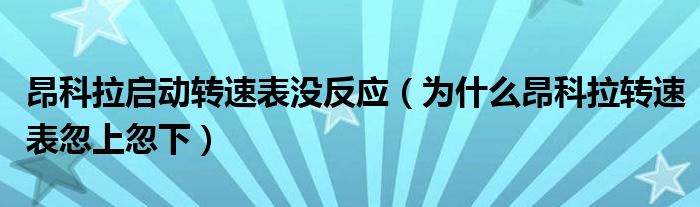 昂科拉启动转速表没反应（为什么昂科拉转速表忽上忽下）