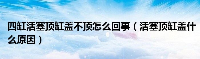 四缸活塞顶缸盖不顶怎么回事（活塞顶缸盖什么原因）