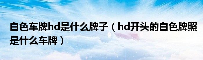 白色车牌hd是什么牌子（hd开头的白色牌照是什么车牌）