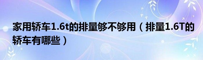 家用轿车1.6t的排量够不够用（排量1.6T的轿车有哪些）