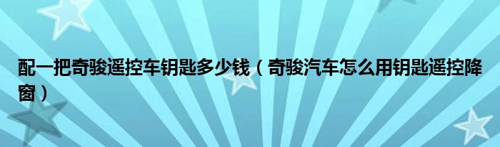 配一把奇骏遥控车钥匙多少钱（奇骏汽车怎么用钥匙遥控降窗）