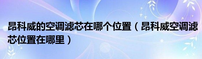 昂科威的空调滤芯在哪个位置（昂科威空调滤芯位置在哪里）