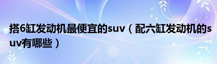 搭6缸发动机最便宜的suv（配六缸发动机的suv有哪些）