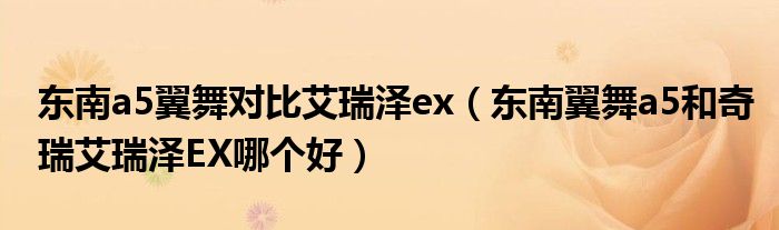 东南a5翼舞对比艾瑞泽ex（东南翼舞a5和奇瑞艾瑞泽EX哪个好）