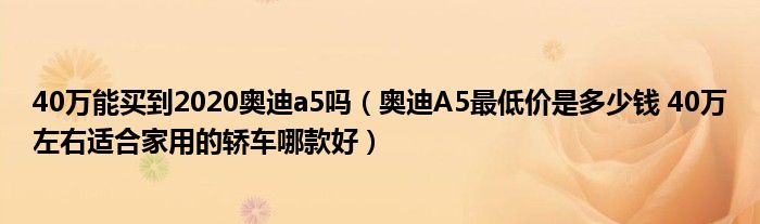 40万能买到2020奥迪a5吗（奥迪A5最低价是多少钱 40万左右适合家用的轿车哪款好）