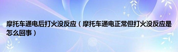 摩托车通电后打火没反应（摩托车通电正常但打火没反应是怎么回事）