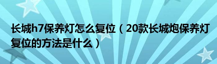 长城h7保养灯怎么复位（20款长城炮保养灯复位的方法是什么）