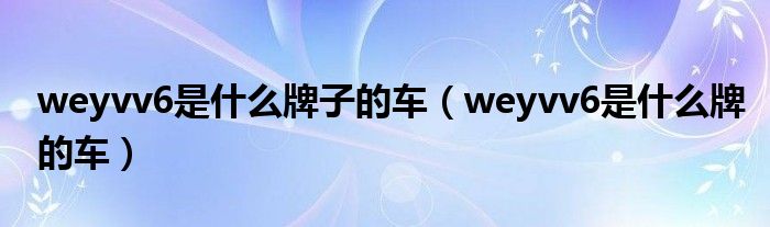 weyvv6是什么牌子的车（weyvv6是什么牌的车）