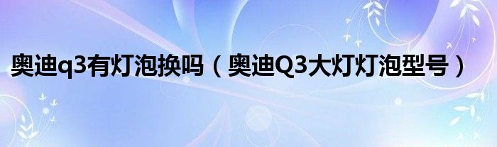 奥迪q3有灯泡换吗（奥迪Q3大灯灯泡型号）