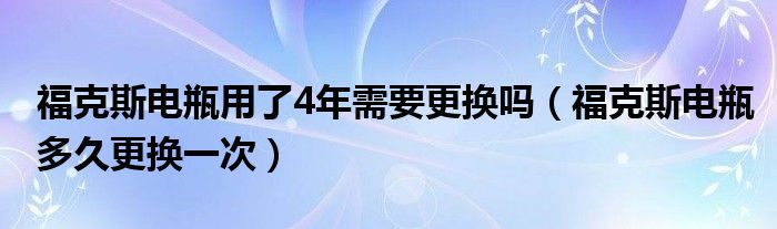 福克斯电瓶用了4年需要更换吗（福克斯电瓶多久更换一次）