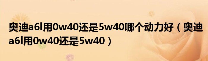 奥迪a6l用0w40还是5w40哪个动力好（奥迪a6l用0w40还是5w40）