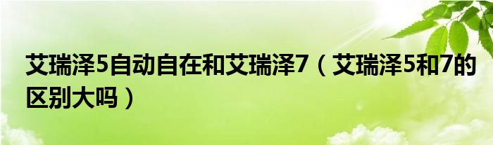 艾瑞泽5自动自在和艾瑞泽7（艾瑞泽5和7的区别大吗）