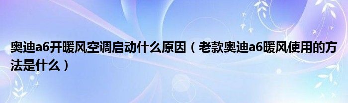 奥迪a6开暖风空调启动什么原因（老款奥迪a6暖风使用的方法是什么）