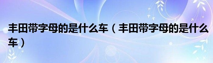 丰田带字母的是什么车（丰田带字母的是什么车）