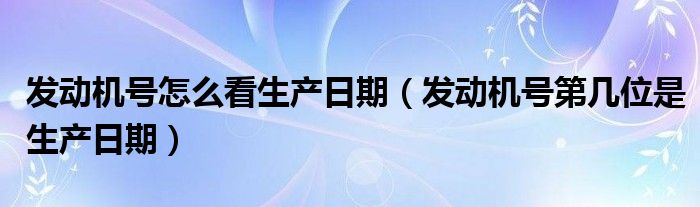 发动机号怎么看生产日期（发动机号第几位是生产日期）