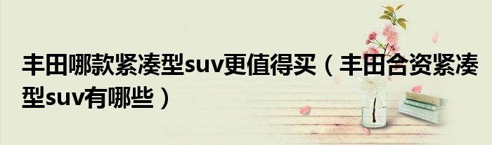 丰田哪款紧凑型suv更值得买（丰田合资紧凑型suv有哪些）