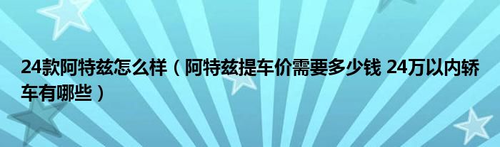 24款阿特兹怎么样（阿特兹提车价需要多少钱 24万以内轿车有哪些）