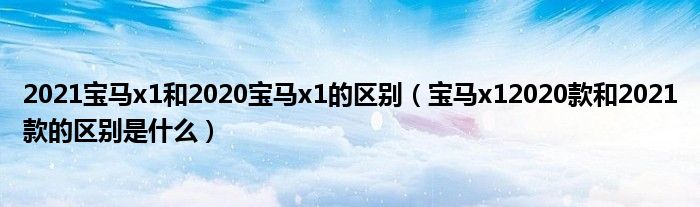 2021宝马x1和2020宝马x1的区别（宝马x12020款和2021款的区别是什么）