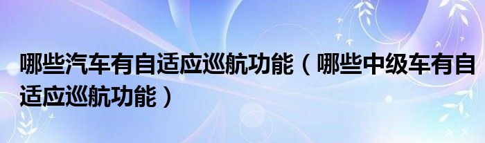 哪些汽车有自适应巡航功能（哪些中级车有自适应巡航功能）