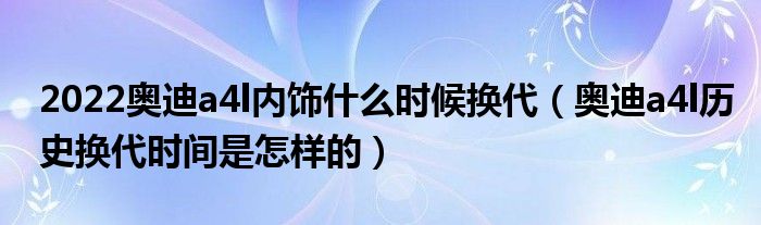 2022奥迪a4l内饰什么时候换代（奥迪a4l历史换代时间是怎样的）